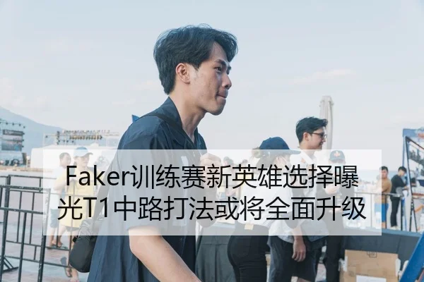 Faker训练赛新英雄选择曝光T1中路打法或将全面升级