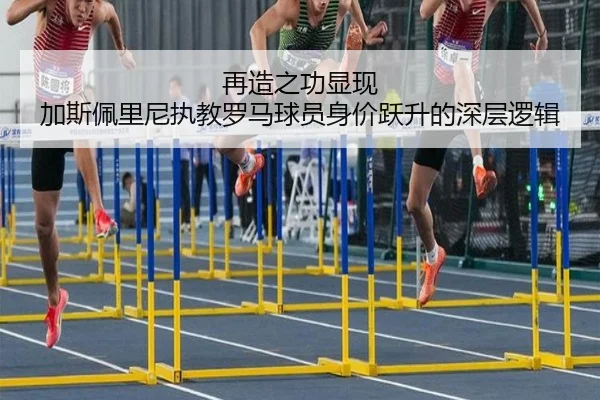再造之功显现 加斯佩里尼执教罗马球员身价跃升的深层逻辑